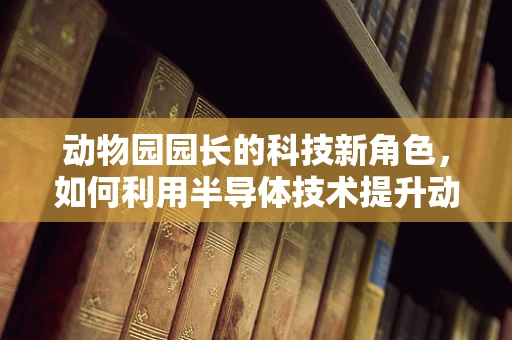 动物园园长的科技新角色，如何利用半导体技术提升动物福利？