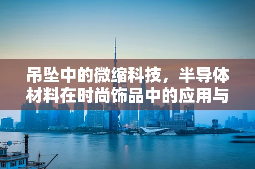 吊坠中的微缩科技，半导体材料在时尚饰品中的应用与挑战
