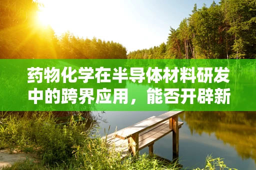 药物化学在半导体材料研发中的跨界应用，能否开辟新治疗途径？