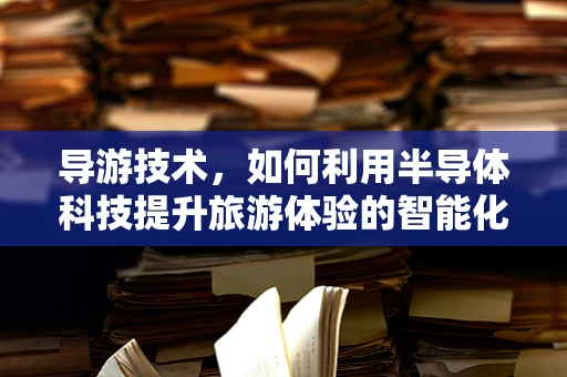 导游技术，如何利用半导体科技提升旅游体验的智能化水平？