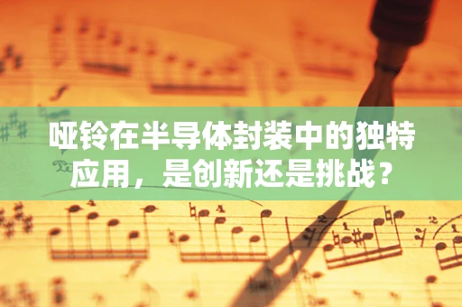 哑铃在半导体封装中的独特应用，是创新还是挑战？