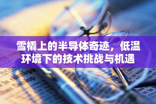 雪橇上的半导体奇迹，低温环境下的技术挑战与机遇