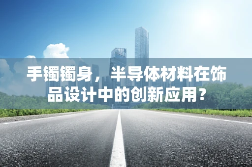 手镯镯身，半导体材料在饰品设计中的创新应用？