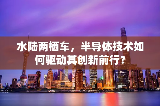 水陆两栖车，半导体技术如何驱动其创新前行？