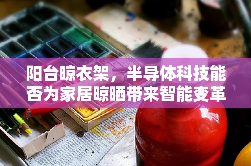 阳台晾衣架，半导体科技能否为家居晾晒带来智能变革？