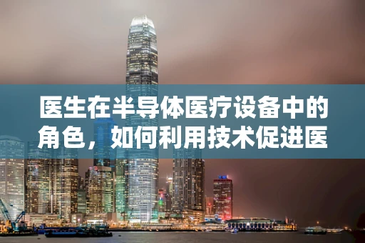 医生在半导体医疗设备中的角色，如何利用技术促进医疗诊断的精准性？