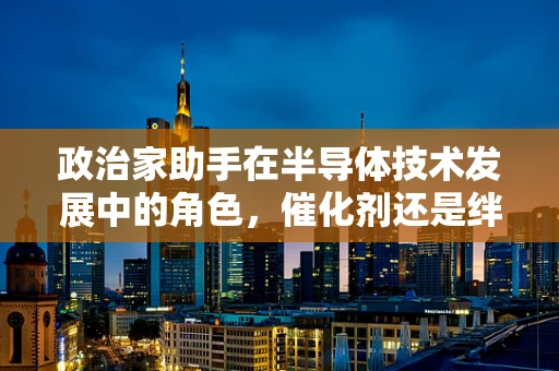 政治家助手在半导体技术发展中的角色，催化剂还是绊脚石？