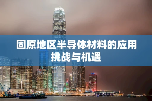 固原地区半导体材料的应用挑战与机遇