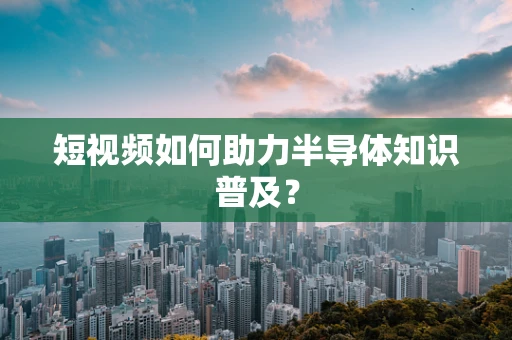 短视频如何助力半导体知识普及？