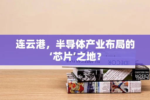 连云港，半导体产业布局的‘芯片’之地？