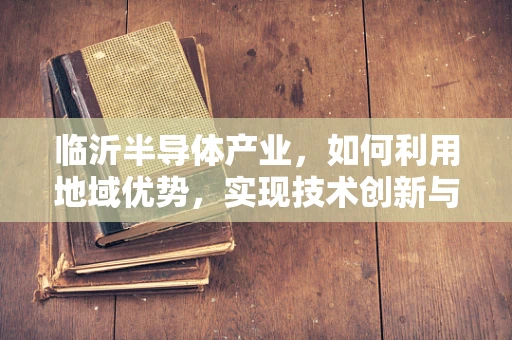 临沂半导体产业，如何利用地域优势，实现技术创新与绿色发展？