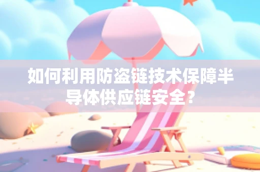 如何利用防盗链技术保障半导体供应链安全？