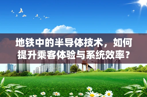 地铁中的半导体技术，如何提升乘客体验与系统效率？
