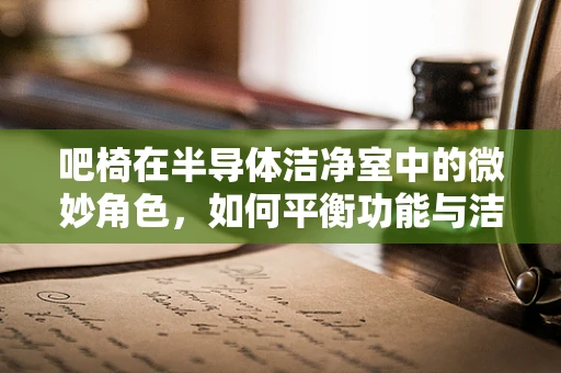 吧椅在半导体洁净室中的微妙角色，如何平衡功能与洁净度？