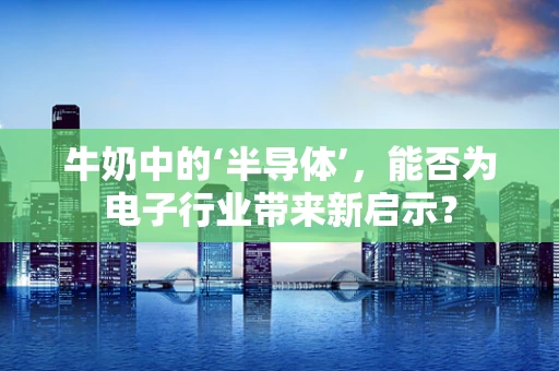 牛奶中的‘半导体’，能否为电子行业带来新启示？