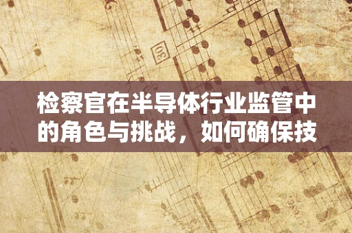检察官在半导体行业监管中的角色与挑战，如何确保技术进步与法律合规的平衡？