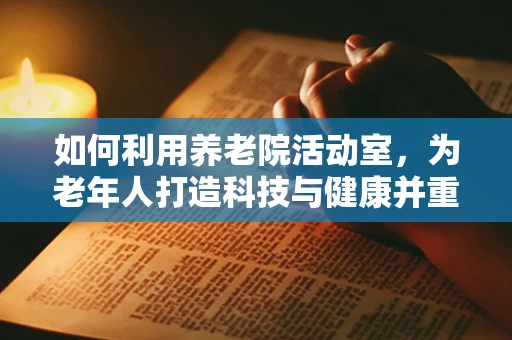 如何利用养老院活动室，为老年人打造科技与健康并重的休闲空间？