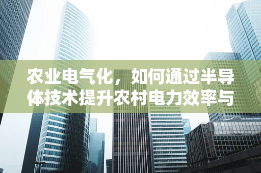 农业电气化，如何通过半导体技术提升农村电力效率与智能化管理？