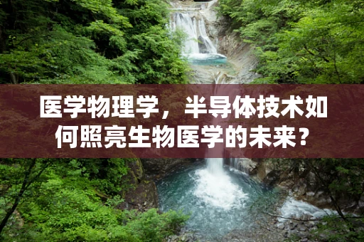 医学物理学，半导体技术如何照亮生物医学的未来？