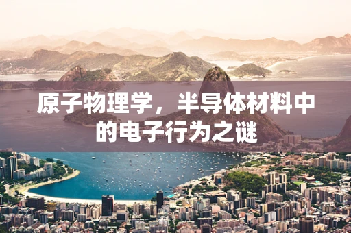 原子物理学，半导体材料中的电子行为之谜