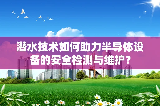 潜水技术如何助力半导体设备的安全检测与维护？