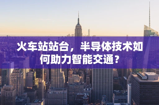 火车站站台，半导体技术如何助力智能交通？