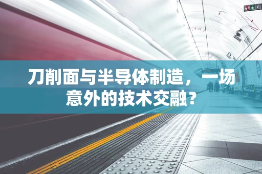 刀削面与半导体制造，一场意外的技术交融？