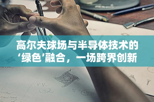 高尔夫球场与半导体技术的‘绿色’融合，一场跨界创新的思考