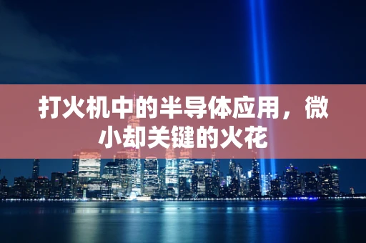 打火机中的半导体应用，微小却关键的火花