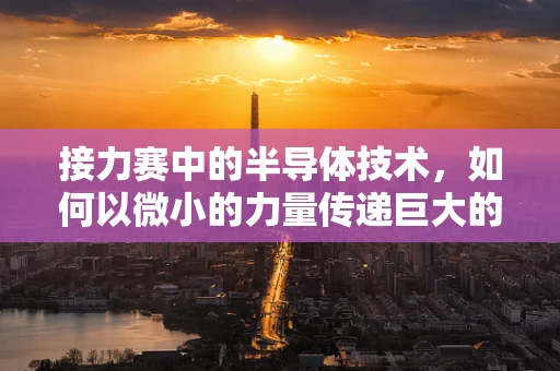 接力赛中的半导体技术，如何以微小的力量传递巨大的能量？