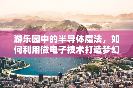 游乐园中的半导体魔法，如何利用微电子技术打造梦幻体验？
