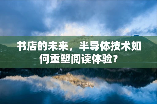 书店的未来，半导体技术如何重塑阅读体验？