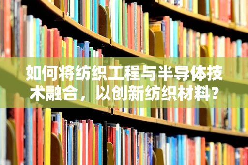 如何将纺织工程与半导体技术融合，以创新纺织材料？