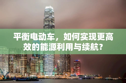 平衡电动车，如何实现更高效的能源利用与续航？