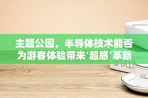 主题公园，半导体技术能否为游客体验带来‘超感’革新？