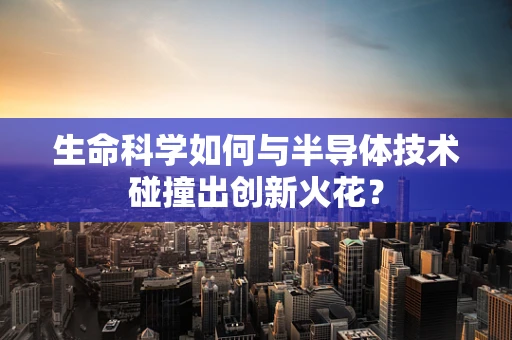 生命科学如何与半导体技术碰撞出创新火花？