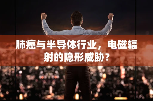 肺癌与半导体行业，电磁辐射的隐形威胁？
