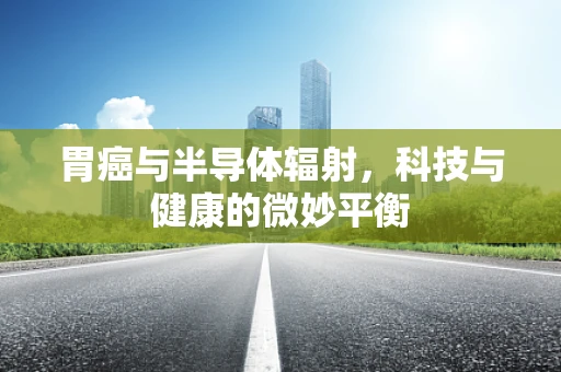 胃癌与半导体辐射，科技与健康的微妙平衡