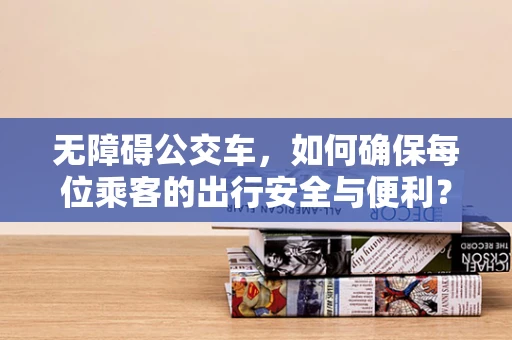 无障碍公交车，如何确保每位乘客的出行安全与便利？