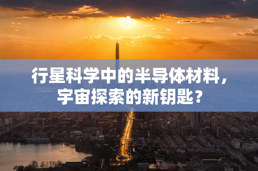 行星科学中的半导体材料，宇宙探索的新钥匙？