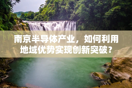 南京半导体产业，如何利用地域优势实现创新突破？