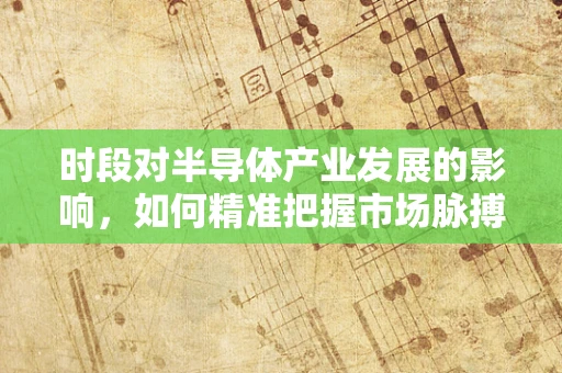 时段对半导体产业发展的影响，如何精准把握市场脉搏？