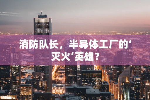 消防队长，半导体工厂的‘灭火’英雄？