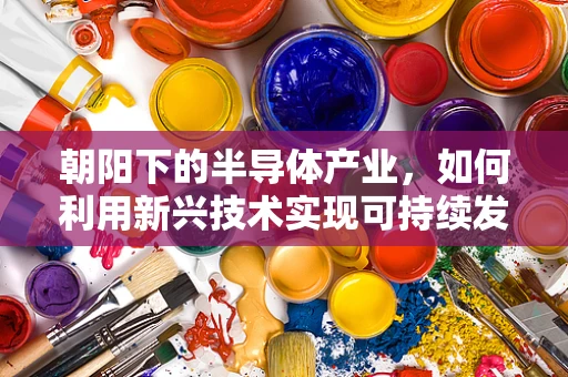 朝阳下的半导体产业，如何利用新兴技术实现可持续发展？