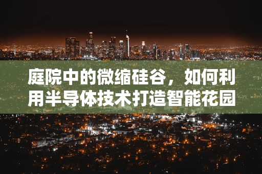 庭院中的微缩硅谷，如何利用半导体技术打造智能花园？