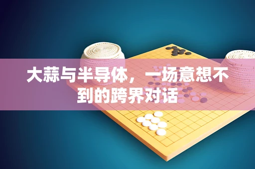 大蒜与半导体，一场意想不到的跨界对话