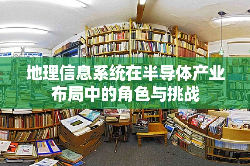地理信息系统在半导体产业布局中的角色与挑战