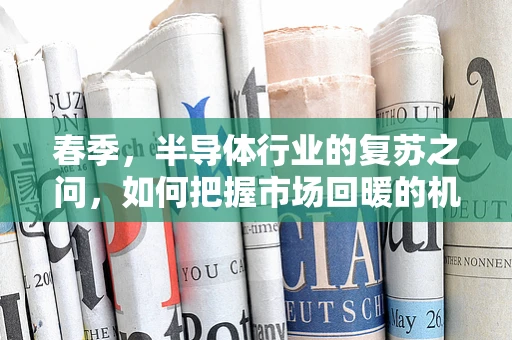 春季，半导体行业的复苏之问，如何把握市场回暖的机遇？