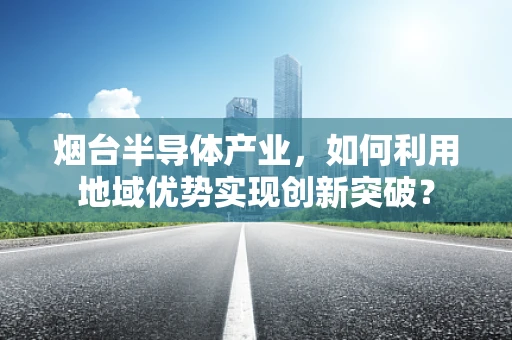 烟台半导体产业，如何利用地域优势实现创新突破？