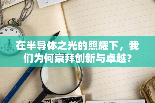 在半导体之光的照耀下，我们为何崇拜创新与卓越？
